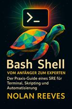 Bash-Shell: Vom Anfänger zum Experten: Der Praxis-Guide eines SRE für Terminal, Skripting und Automatisierung