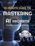 10 Minute Guide to Mastering AI Prompts for Superlative Excellent Results
