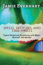 Spells, Sketches, and Time-Twists: Twelve Fantastical Adventures with Magic, Mischief, and Wonder