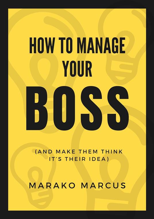 How to Manage Your Boss (And Make Them Think It’s Their Idea)