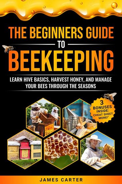 The Beginner's Guide to Beekeeping: Learn Hive Basics, Harvest Honey, and Manage Your Bees Through the Seasons