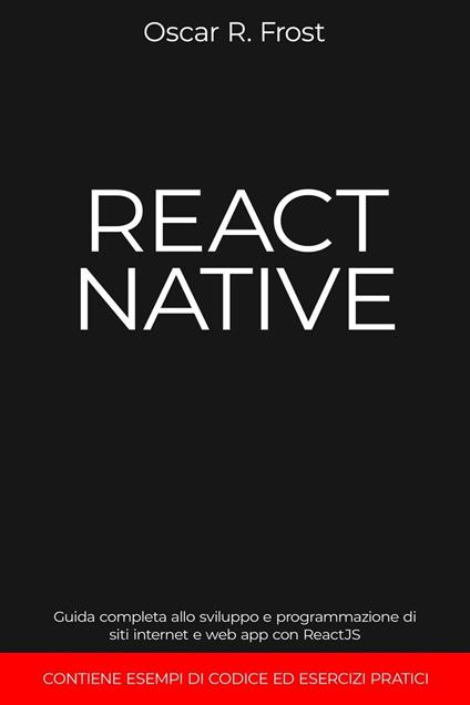 React Native: Guida Completa allo Sviluppo e Programmazione di Siti Internet e Web App con ReactJS. Contiene Esempi di Codice ed Esercizi Pratici. - Oscar R. Frost - ebook