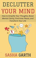 Declutter Your Mind: How to Simplify Your Thoughts, Boost Mental Clarity, Find Inner Peace, and Transform Your Life