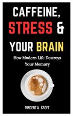 Caffeine, Stress, and Your Brain: How Modern Life Destroys Your Memory