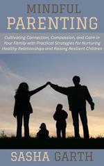 Mindful Parenting: Cultivating Connection, Compassion, and Calm in Your Family with Practical Strategies for Nurturing Healthy Relationships and Raising Resilient Children
