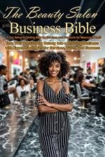 The Beauty Salon Business Bible: From Setup to Selling Add-On Services and Products for Maximum Profit