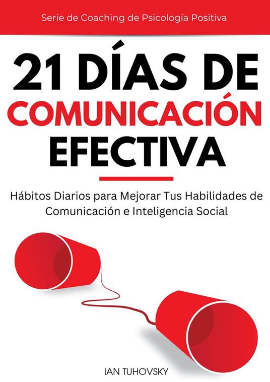 21 Días de Comunicación Efectiva: Hábitos y Ejercicios Diarios para Mejorar tus Habilidades de Comunicación e Inteligencia Social