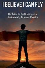 I Believe I Can Fly: He Tried to Build Wings. He Accidentally Rewrote Physics.