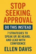 Stop Seeking Approval, Do This Instead: 7 Strategies to Speak Up, Be Heard, and Lead with Confidence