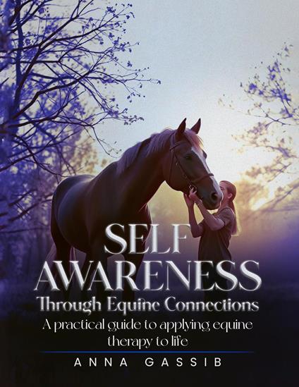 Self-Awareness Through Equine Connections: A Practical Guide To Applying Equine Therapy To Life