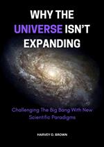 Why The Universe Isn’t Expanding; Challenging The Big Bang With New Scientific Paradigms