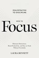 How to Focus: From Distraction to Discipline: Eliminate Distractions, Boost Productivity, and Stay on Track Without Overwhelm
