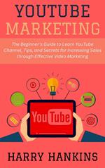 YouTube Marketing: The Beginner's Guide to Learn YouTube Channel, Tips, and Secrets for Increasing Sales through Effective Video Marketing
