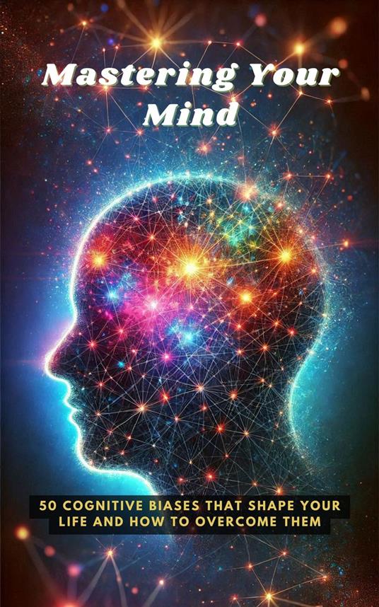 Mastering Your Mind: 50 Cognitive Biases That Shape Your Life and How to Overcome Them
