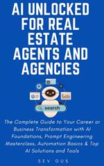 AI Unlocked for Real Estate Agents and Agencies: The Complete Guide to Your Business Transformation with AI Foundations, Prompt Engineering Masterclass, Automation Basics & Top AI Solutions and Tools