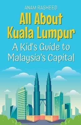 All About Kuala Lumpur: A Kid's Guide to Malaysia's Capital - Anam Rasheed - cover