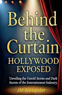 Behind the Curtain Hollywood Exposed - Jm Alexander - cover