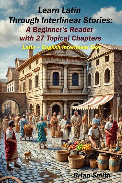 Learn Latin Through Interlinear Stories: A Beginner’s Reader with 27 Topical Chapters