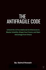 The Antifragile Code: Unlock the 10 Foundational Architectures to Master Volatility, Shape Your Future, and Gain Advantage from Chaos