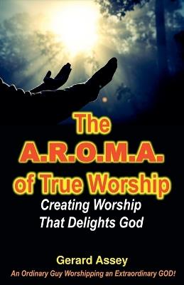 The A.R.O.M.A. of True Worship Creating Worship That Delights God - Gerard Assey - cover