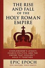The Rise and Fall of the Holy Roman Empire: Charlemagne’s Legacy, Church Politics, and the Empire That Couldn’t Hold It Together