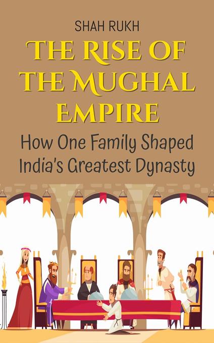 The Rise of the Mughal Empire: How One Family Shaped India’s Greatest Dynasty - Shah Rukh - ebook