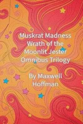 Muskrat Madness: Wrath of the Moonlit Jester Omnibus Trilogy - Maxwell Hoffman - cover