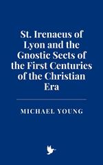 St. Irenaeus of Lyon and the Gnostic Sects of the First Centuries of the Christian Era