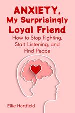 Anxiety, My Surprisingly Loyal Friend, How to Stop Fighting, Start Listening, and Find Peace