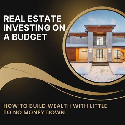 Real Estate Investing on a Budget: How to Build Wealth with Little to No Money Down