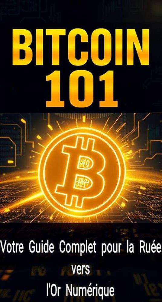 Bitcoin 101 : Votre Guide Complet pour la Ruée vers l'Or Numérique