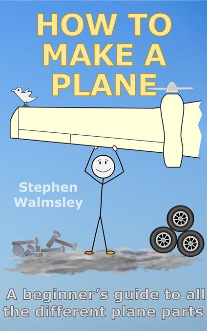 How To Make A Plane: A beginner’s guide to all the different plane parts - Stephen Walmsley - ebook