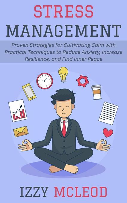 Stress Management: Proven Strategies for Cultivating Calm with Practical Techniques to Reduce Anxiety, Increase Resilience, and Find Inner Peace