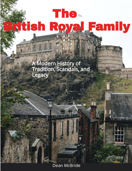 The British Royal Family: A Modern History of Tradition, Scandals and Legacy