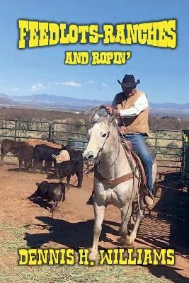 Feedlots, Ranches and Ropin' - Dennis H Williams - cover