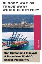 Bloody War Or Trade War? Which Is Better?: Can Humankind Innovate A Brave New World Of Shared Prosperity?
