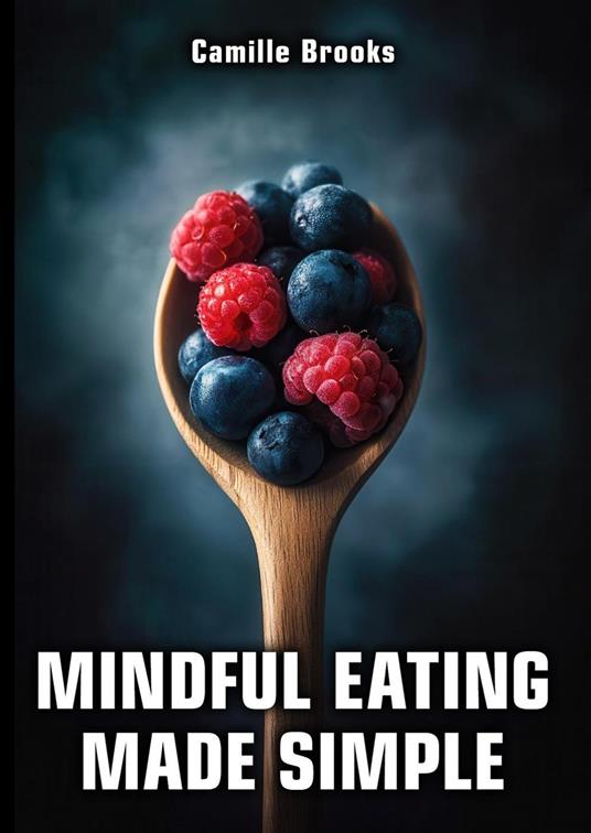 Mindful Eating Made Simple: A Beginner’s Guide to Eating Intuitively and Nourishing Your Body Without Dieting: Discover How to Enjoy Every Meal, Stop Emotional Eating, and Feel Your Best