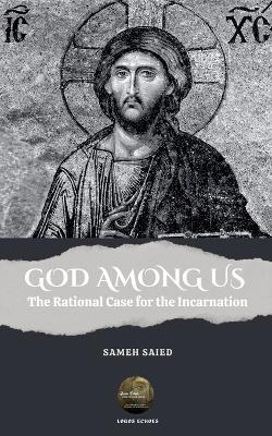 GOD AMONG US . The Rational Case for the Incarnation - Sameh Saied - cover