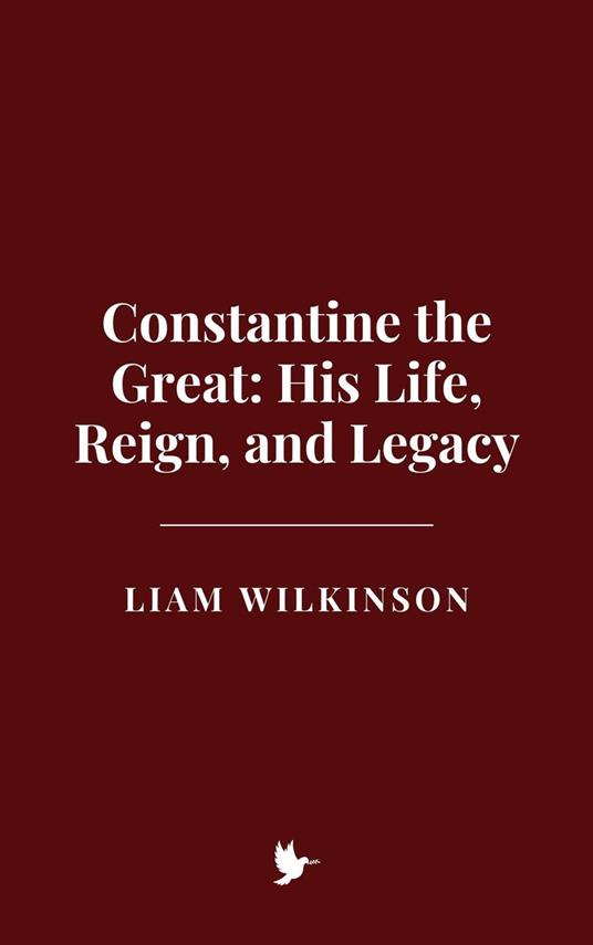 Constantine the Great: His Life, Reign, and Legacy