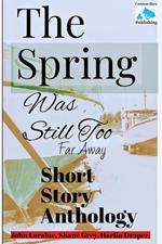 The Spring Was Still Too Far Away: Short Story Anthology