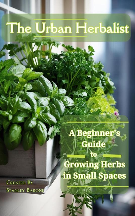 The Urban Herbalism A Beginner's Guide to Growing Herbs in Small Spaces