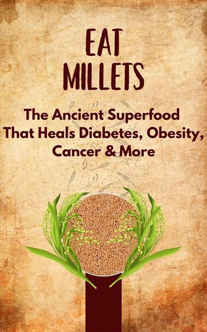 Eat Millets : The Ancient Superfood That Heals Diabetes, Obesity, Cancer & More