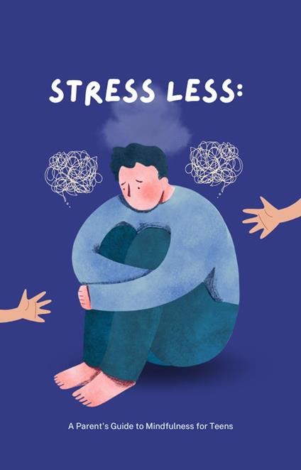 Stress Less: A Parent's Guide to Mindfulness for Teens