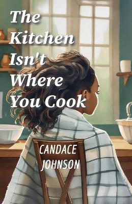 The Kitchen Isn't Where You Cook - Candace Johnson - cover