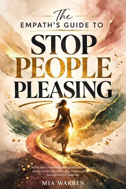 The Empath's Guide to Stop People Pleasing: Say No with Confidence, Set Boundaries Without Guilt, Reclaim Your Power from Energy Vampires, and Stop Seeking External Validation