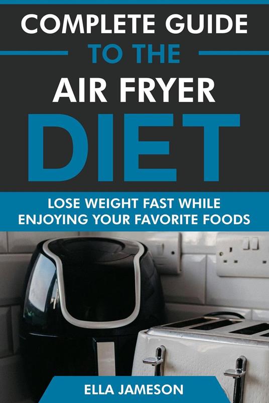 Complete Guide to the Air Fryer Diet: Lose Weight Fast While Enjoying Your Favorite Foods