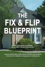 The Fix & Flip Blueprint: A Practical Guide to Finding, Fixing, and Flipping Properties