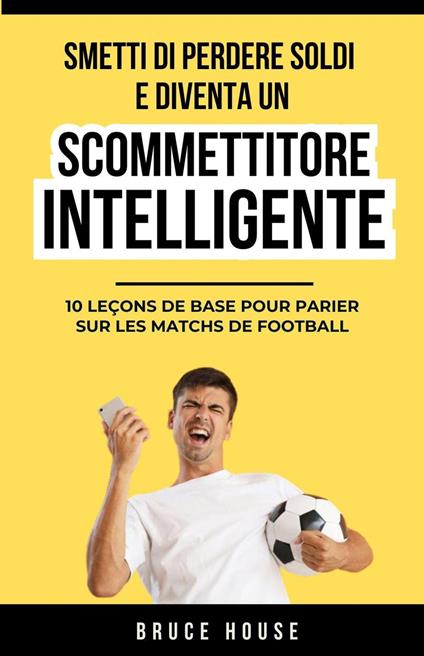 Smetti Di Perdere Soldi E Diventa Un Scommettitore Intelligente - Bruce House - ebook