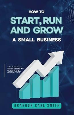 How to Start, Run and Grow a Small Business - Brandon Carl Smith - cover