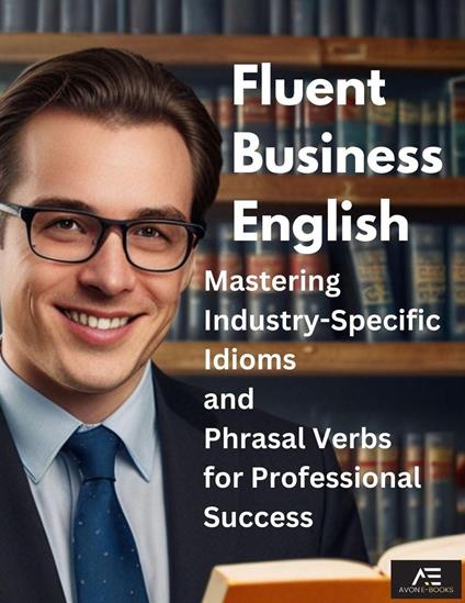 Fluent Business English: Mastering Industry-Specific Idioms and Phrasal Verbs for Professional Success